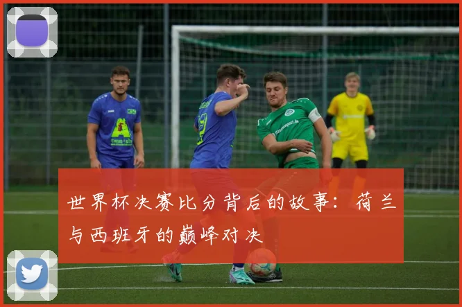 世界杯决赛比分背后的故事：荷兰与西班牙的巅峰对决