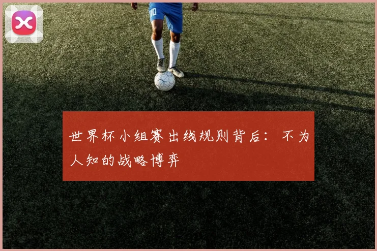 世界杯小组赛出线规则背后：不为人知的战略博弈