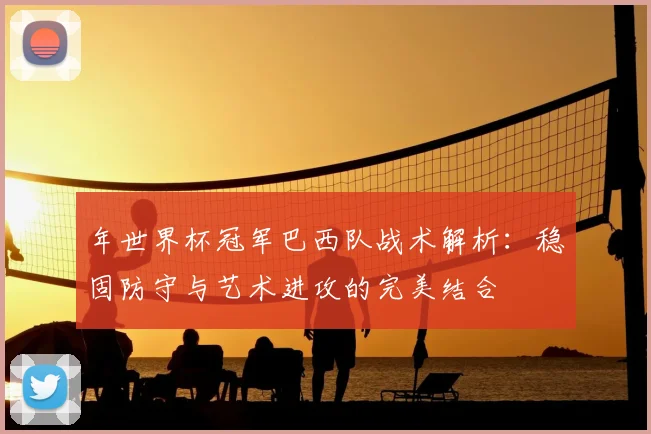 年世界杯冠军巴西队战术解析:稳固防守与艺术进攻的完美结合