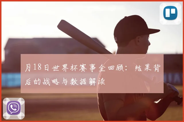 月18日世界杯赛事全回顾:结果背后的战略与数据解读
