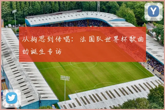 从构思到传唱：法国队世界杯歌曲的诞生专访