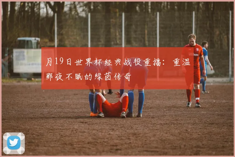 月19日世界杯经典战役重播:重温那夜不眠的绿茵传奇