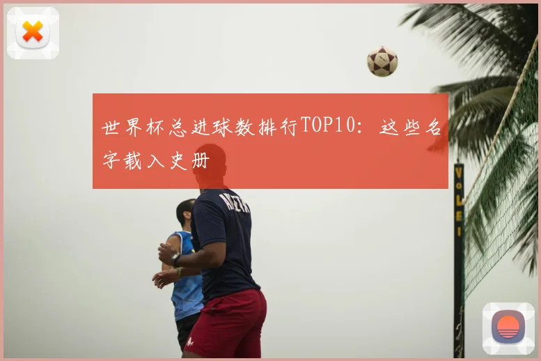 世界杯总进球数排行TOP10：这些名字载入史册