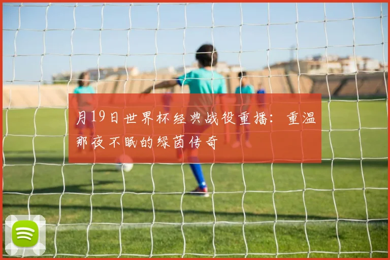 月19日世界杯经典战役重播:重温那夜不眠的绿茵传奇