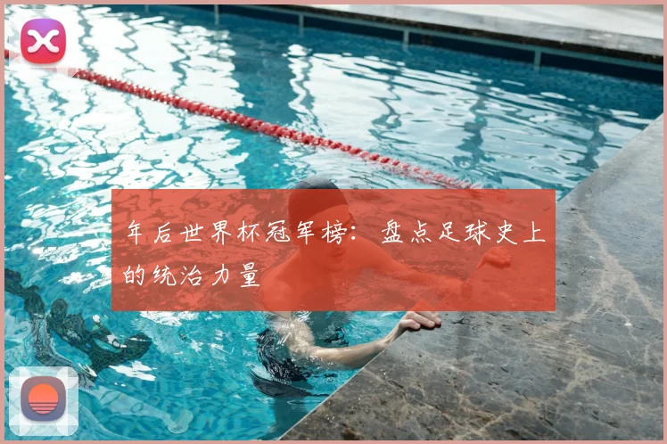 年后世界杯冠军榜：盘点足球史上的统治力量
