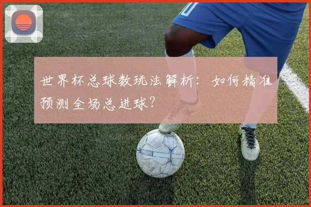 世界杯总球数玩法解析：如何精准预测全场总进球？