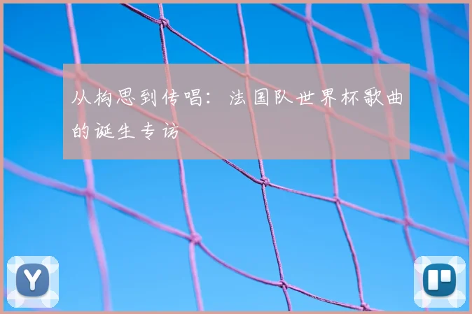 从构思到传唱：法国队世界杯歌曲的诞生专访