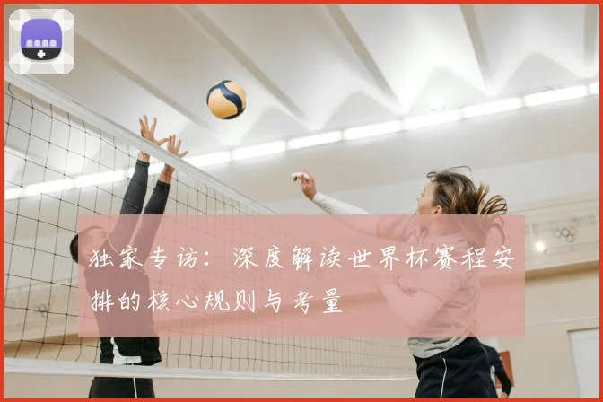 独家专访：深度解读世界杯赛程安排的核心规则与考量