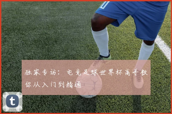 独家专访：电竞足球世界杯高手教你从入门到精通