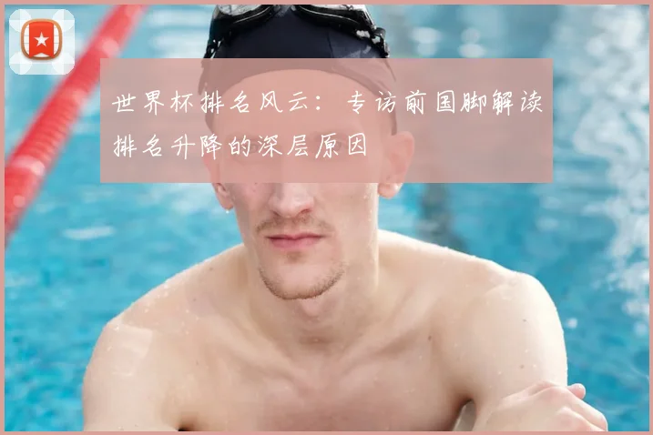 世界杯排名风云：专访前国脚解读排名升降的深层原因