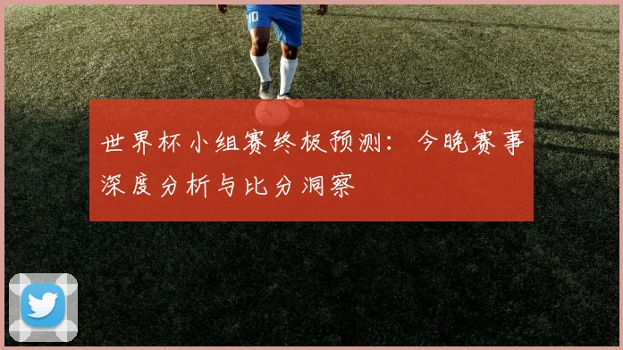 世界杯小组赛终极预测:今晚赛事深度分析与比分洞察