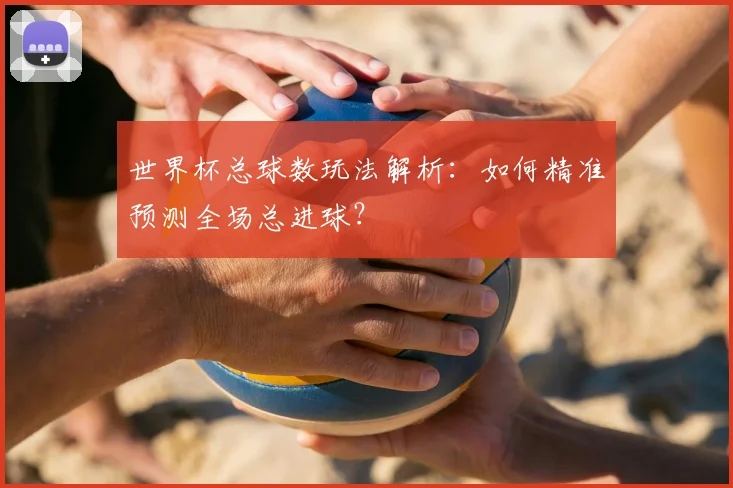 世界杯总球数玩法解析：如何精准预测全场总进球？