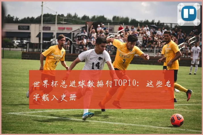 世界杯总进球数排行TOP10：这些名字载入史册