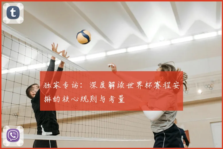独家专访：深度解读世界杯赛程安排的核心规则与考量