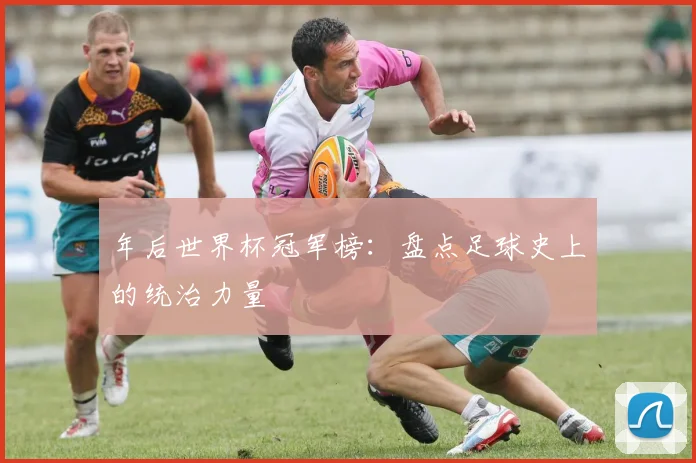 年后世界杯冠军榜：盘点足球史上的统治力量